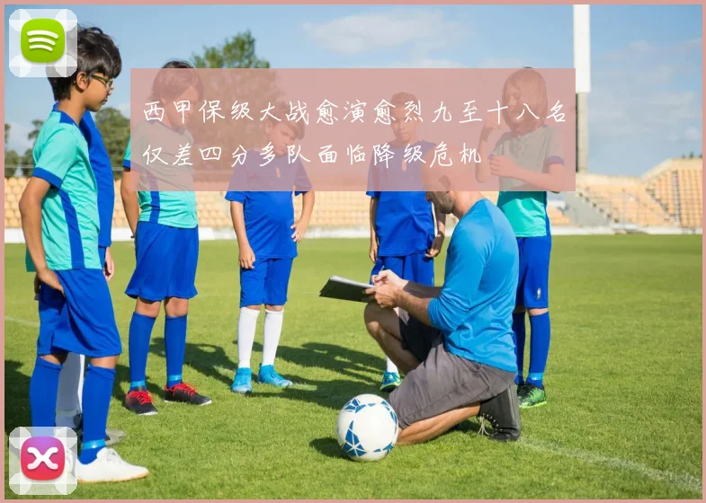 西甲保级大战愈演愈烈九至十八名仅差四分多队面临降级危机