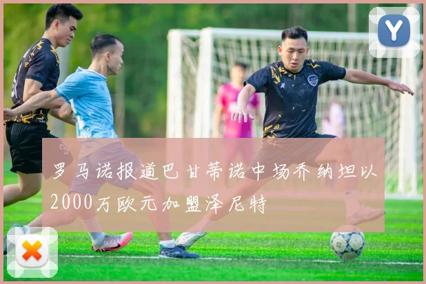 罗马诺报道巴甘蒂诺中场乔纳坦以2000万欧元加盟泽尼特