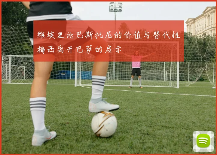 维埃里论巴斯托尼的价值与替代性梅西离开巴萨的启示
