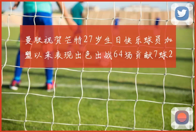 曼联祝贺芒特27岁生日快乐球员加盟以来表现出色出战64场贡献7球2助