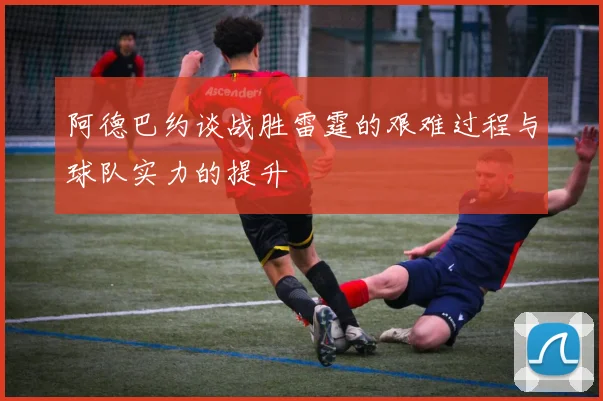 阿德巴约谈战胜雷霆的艰难过程与球队实力的提升