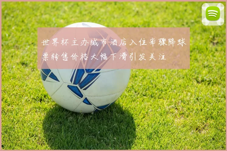 世界杯主办城市酒店入住率骤降球票转售价格大幅下滑引发关注