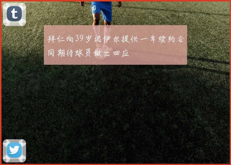 拜仁向39岁诺伊尔提供一年续约合同期待球员做出回应