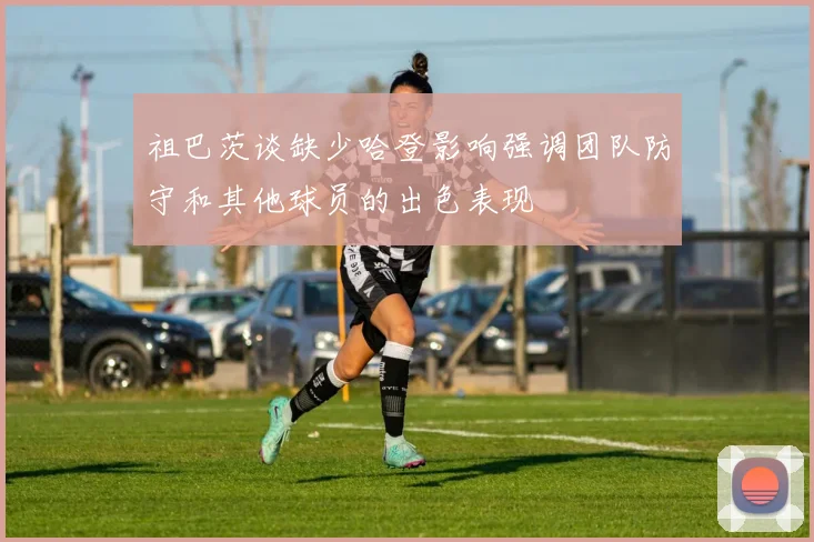 祖巴茨谈缺少哈登影响强调团队防守和其他球员的出色表现