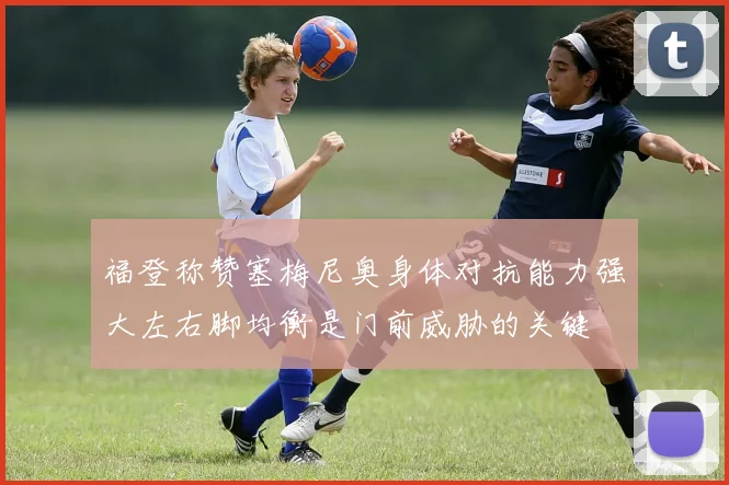 福登称赞塞梅尼奥身体对抗能力强大左右脚均衡是门前威胁的关键