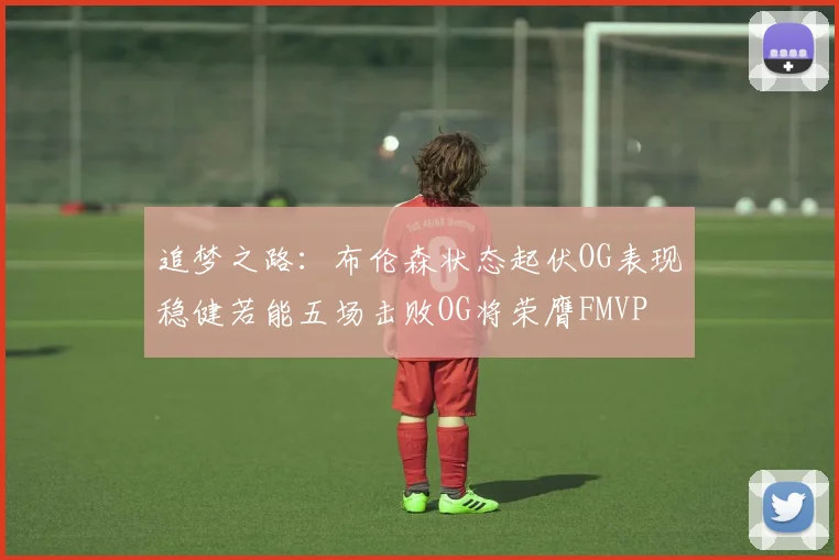 追梦之路：布伦森状态起伏OG表现稳健若能五场击败OG将荣膺FMVP
