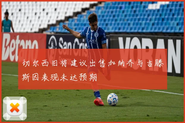 切尔西旧将建议出售加纳乔与吉滕斯因表现未达预期