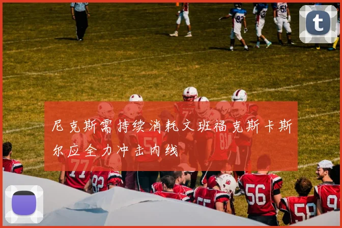 尼克斯需持续消耗文班福克斯卡斯尔应全力冲击内线