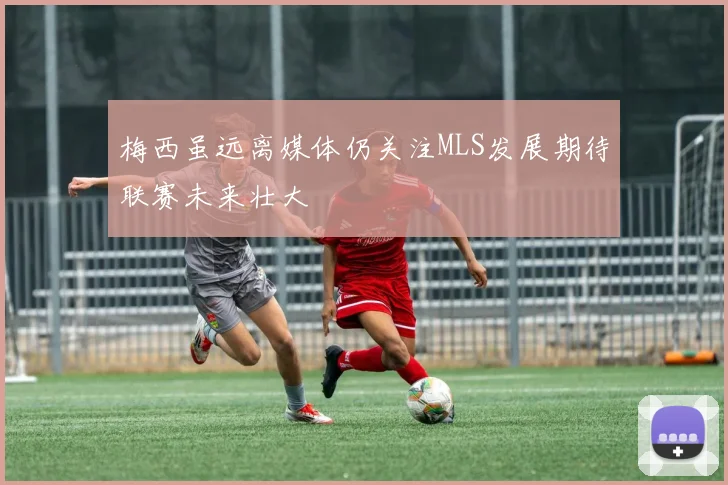 梅西虽远离媒体仍关注MLS发展期待联赛未来壮大