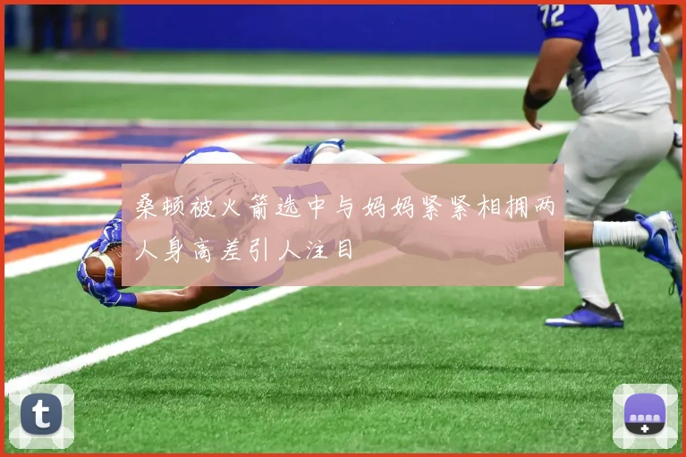 桑顿被火箭选中与妈妈紧紧相拥两人身高差引人注目