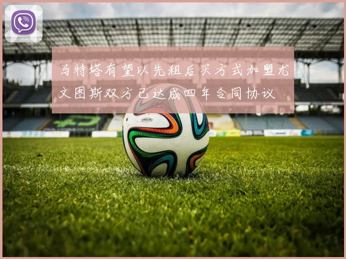马特塔有望以先租后买方式加盟尤文图斯双方已达成四年合同协议