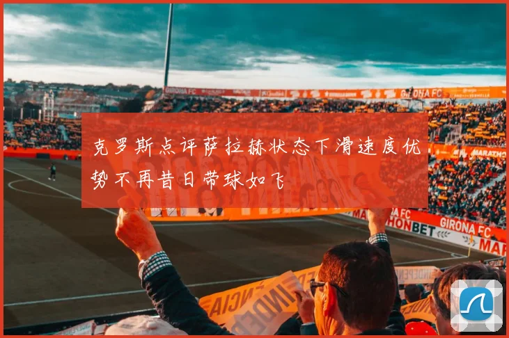 克罗斯点评萨拉赫状态下滑速度优势不再昔日带球如飞