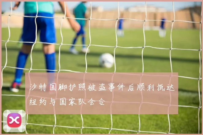 沙特国脚护照被盗事件后顺利抵达纽约与国家队会合