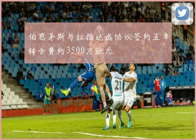 伯恩茅斯与拉扬达成协议签约五年转会费约3500万欧元