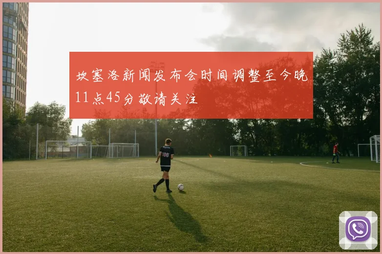 坎塞洛新闻发布会时间调整至今晚11点45分敬请关注
