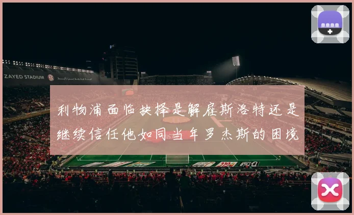 利物浦面临抉择是解雇斯洛特还是继续信任他如同当年罗杰斯的困境