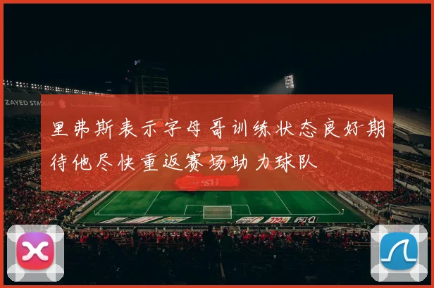 里弗斯表示字母哥训练状态良好期待他尽快重返赛场助力球队
