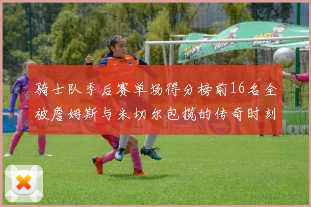 骑士队季后赛单场得分榜前16名全被詹姆斯与米切尔包揽的传奇时刻